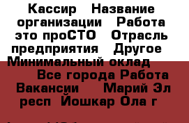 Кассир › Название организации ­ Работа-это проСТО › Отрасль предприятия ­ Другое › Минимальный оклад ­ 23 000 - Все города Работа » Вакансии   . Марий Эл респ.,Йошкар-Ола г.